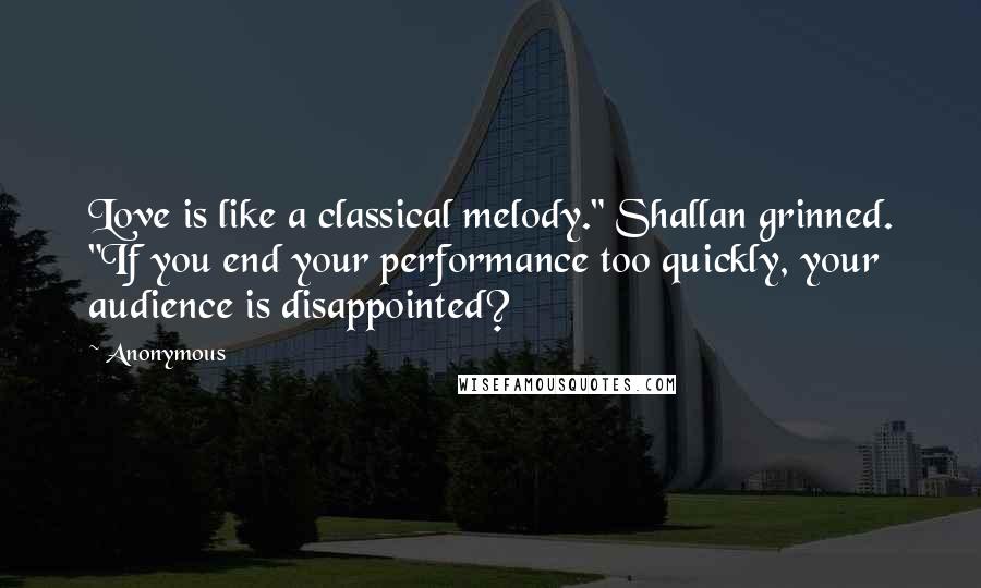 Anonymous Quotes: Love is like a classical melody." Shallan grinned. "If you end your performance too quickly, your audience is disappointed?