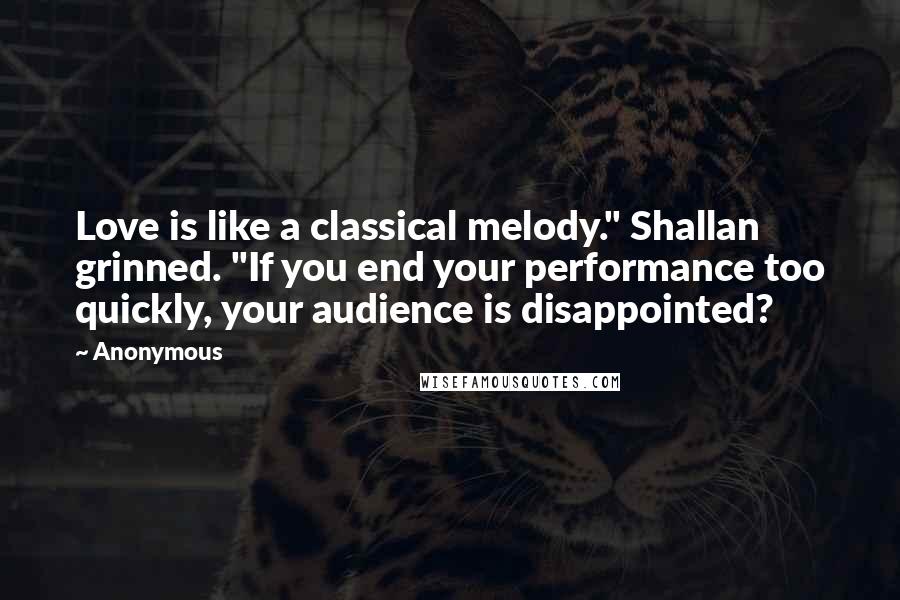 Anonymous Quotes: Love is like a classical melody." Shallan grinned. "If you end your performance too quickly, your audience is disappointed?