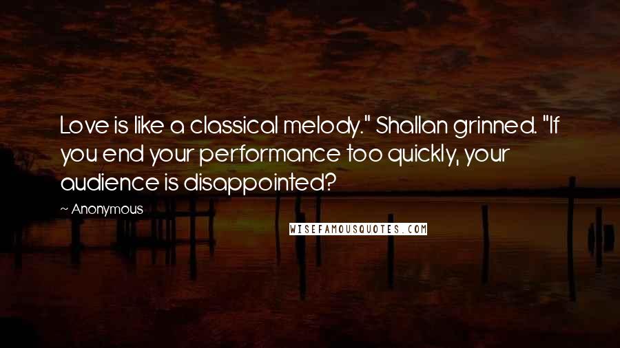 Anonymous Quotes: Love is like a classical melody." Shallan grinned. "If you end your performance too quickly, your audience is disappointed?