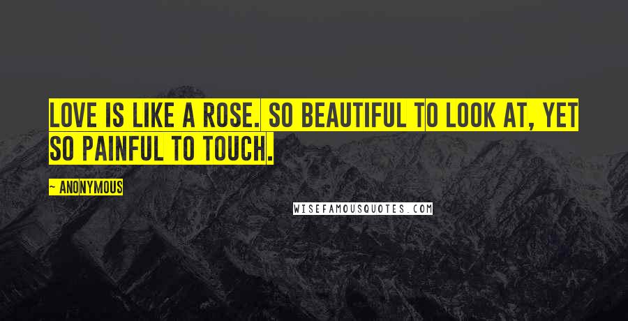 Anonymous Quotes: Love is like a rose. So beautiful to look at, yet so painful to touch.