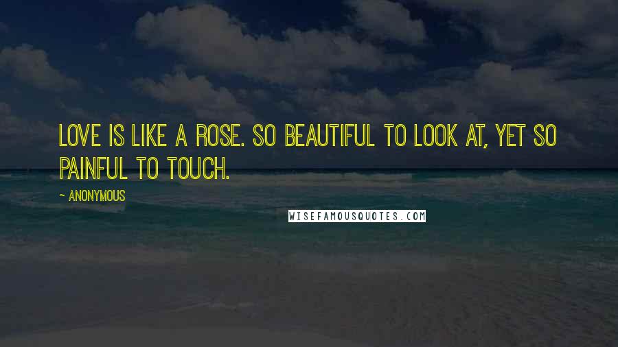 Anonymous Quotes: Love is like a rose. So beautiful to look at, yet so painful to touch.