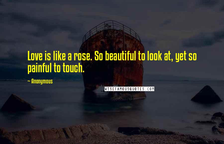 Anonymous Quotes: Love is like a rose. So beautiful to look at, yet so painful to touch.