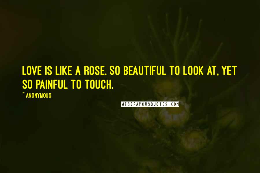 Anonymous Quotes: Love is like a rose. So beautiful to look at, yet so painful to touch.