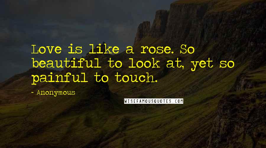Anonymous Quotes: Love is like a rose. So beautiful to look at, yet so painful to touch.