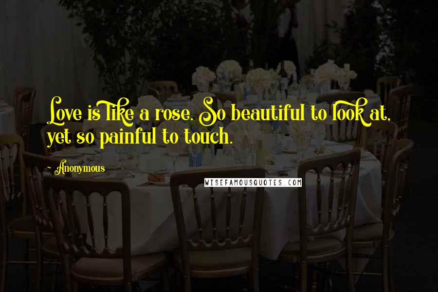 Anonymous Quotes: Love is like a rose. So beautiful to look at, yet so painful to touch.