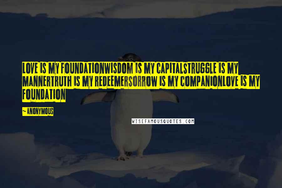 Anonymous Quotes: Love is my foundationWisdom is my capitalStruggle is my mannerTruth is my redeemerSorrow is my companionLove is my foundation