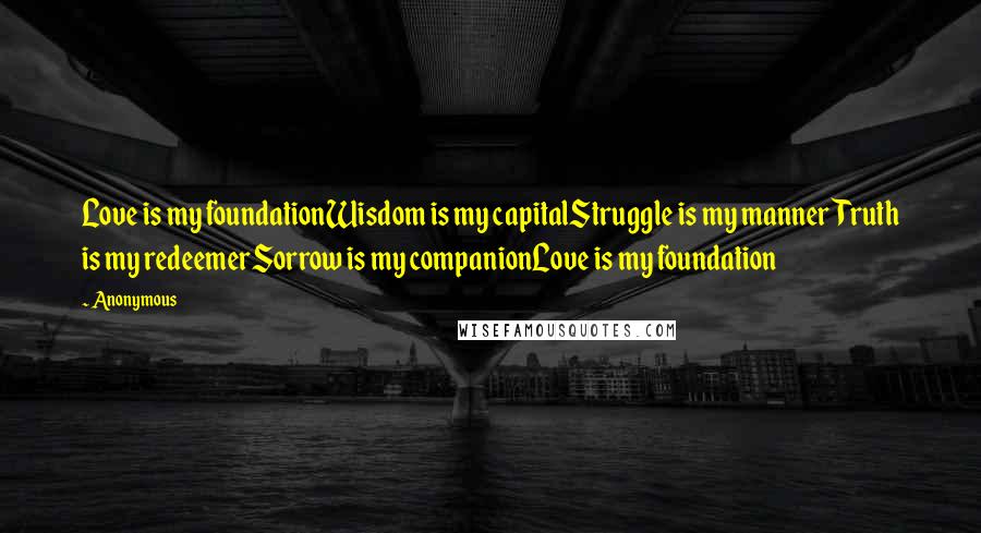 Anonymous Quotes: Love is my foundationWisdom is my capitalStruggle is my mannerTruth is my redeemerSorrow is my companionLove is my foundation
