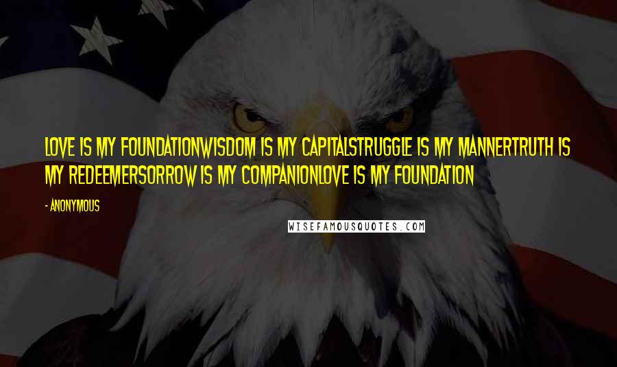Anonymous Quotes: Love is my foundationWisdom is my capitalStruggle is my mannerTruth is my redeemerSorrow is my companionLove is my foundation