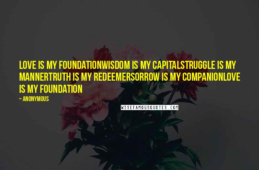 Anonymous Quotes: Love is my foundationWisdom is my capitalStruggle is my mannerTruth is my redeemerSorrow is my companionLove is my foundation