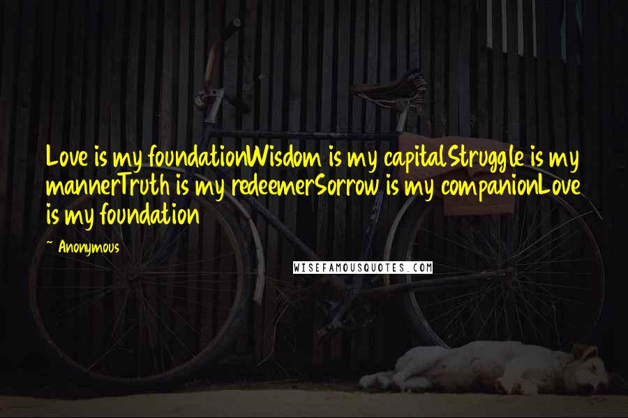 Anonymous Quotes: Love is my foundationWisdom is my capitalStruggle is my mannerTruth is my redeemerSorrow is my companionLove is my foundation
