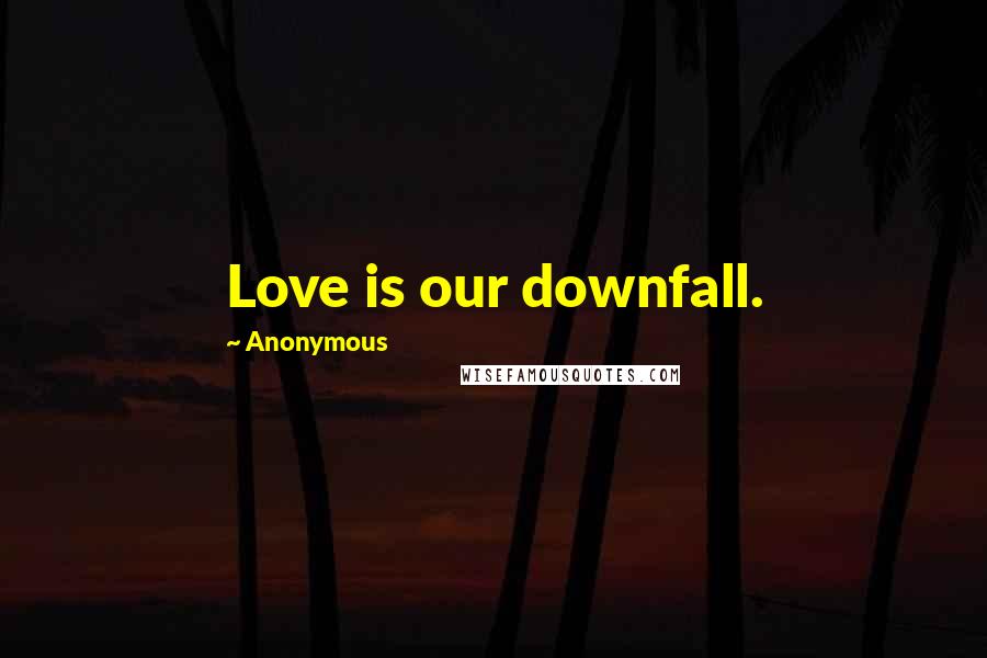 Anonymous Quotes: Love is our downfall.