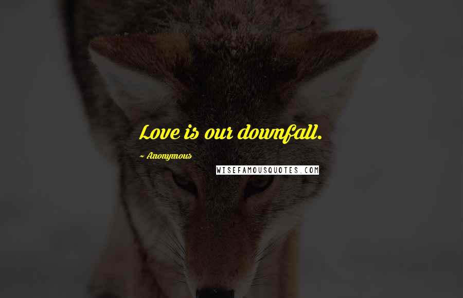 Anonymous Quotes: Love is our downfall.