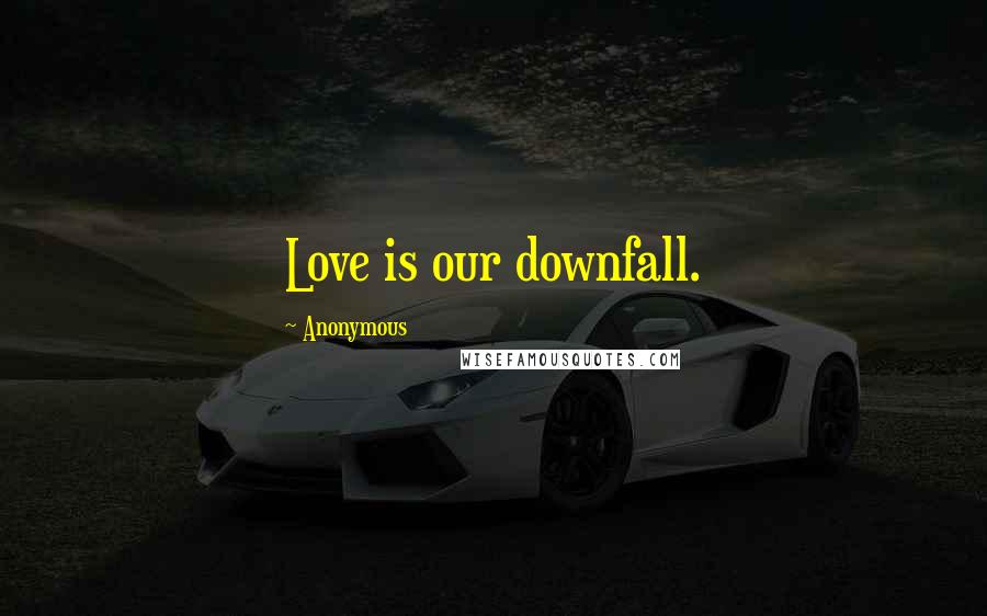 Anonymous Quotes: Love is our downfall.