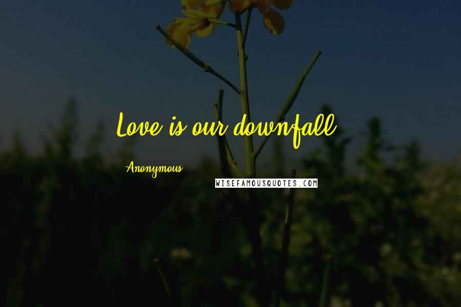 Anonymous Quotes: Love is our downfall.