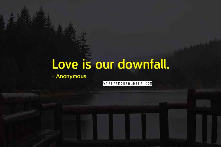 Anonymous Quotes: Love is our downfall.