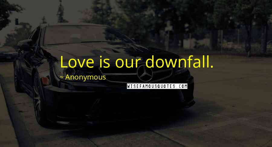 Anonymous Quotes: Love is our downfall.