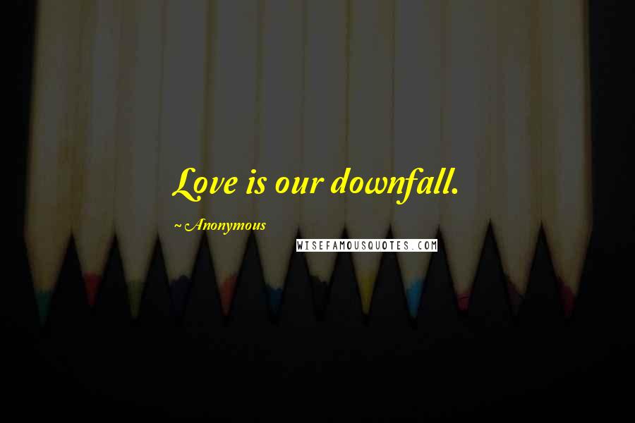 Anonymous Quotes: Love is our downfall.