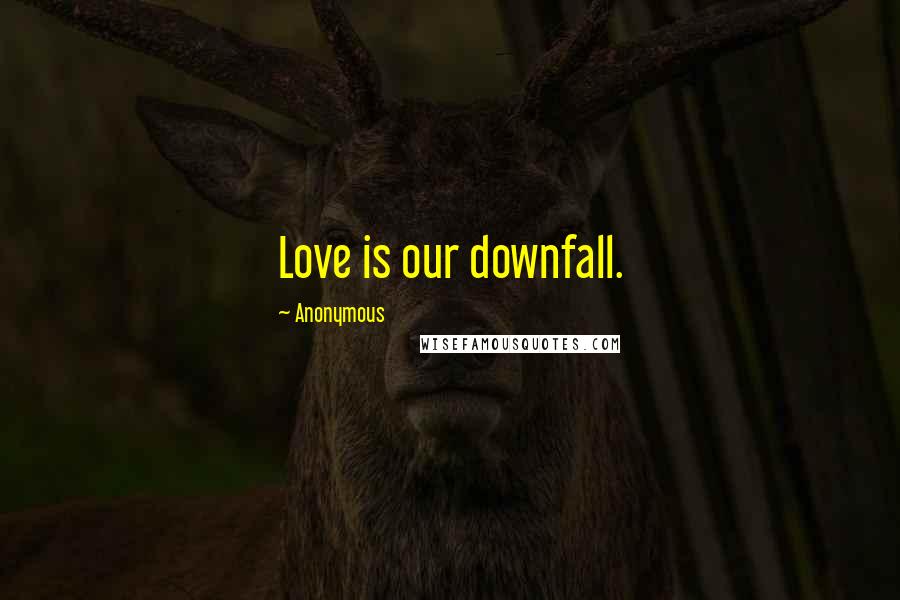 Anonymous Quotes: Love is our downfall.