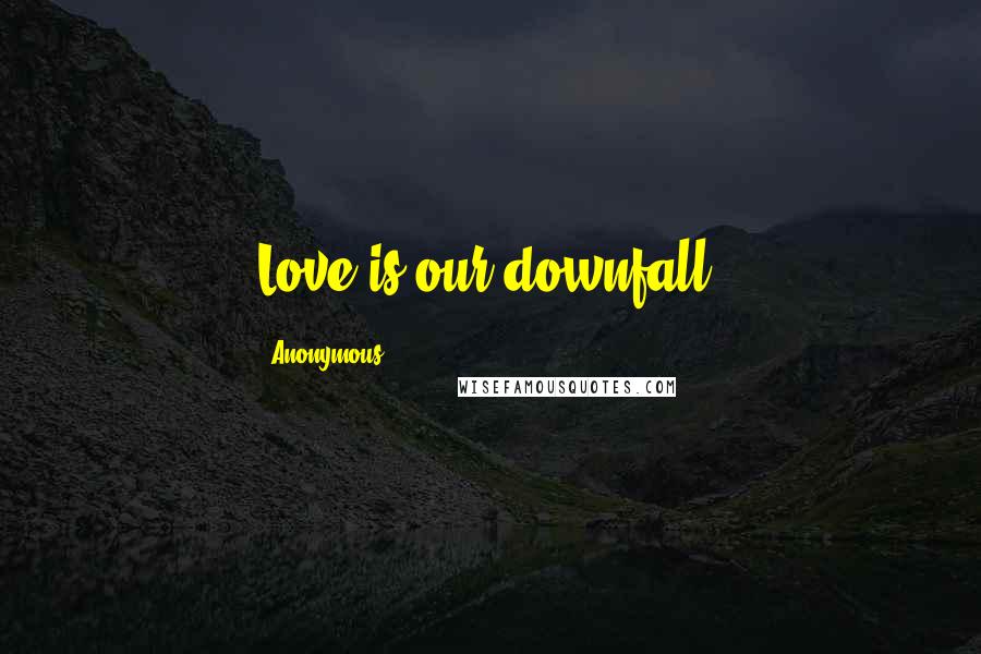 Anonymous Quotes: Love is our downfall.