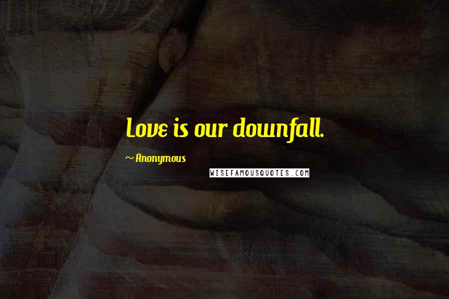 Anonymous Quotes: Love is our downfall.