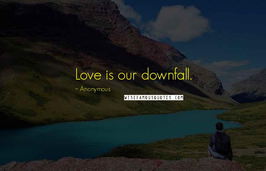 Anonymous Quotes: Love is our downfall.