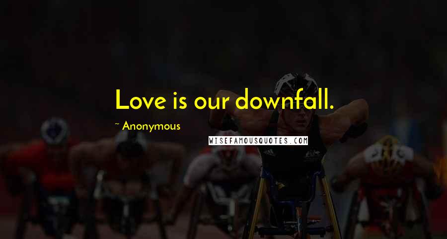 Anonymous Quotes: Love is our downfall.