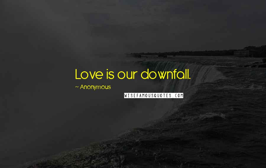 Anonymous Quotes: Love is our downfall.