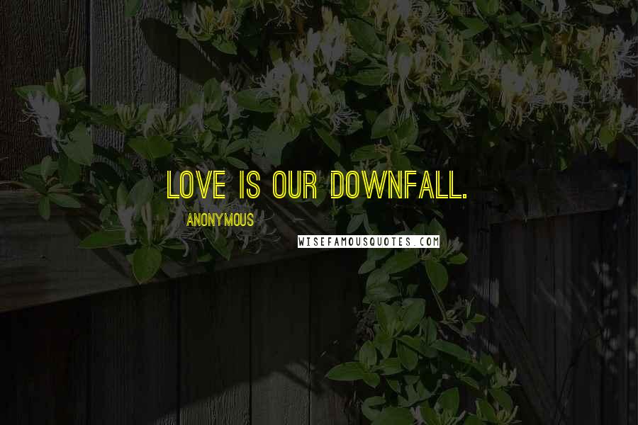 Anonymous Quotes: Love is our downfall.