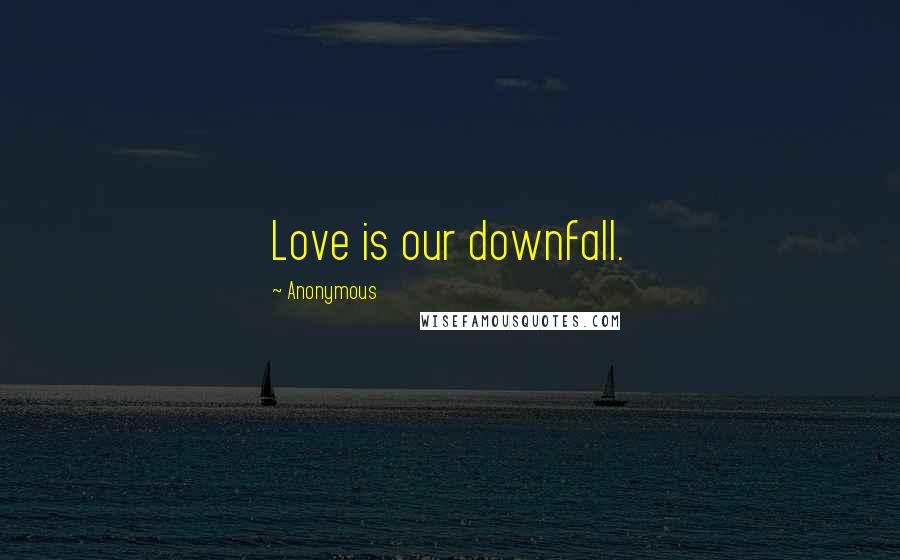 Anonymous Quotes: Love is our downfall.