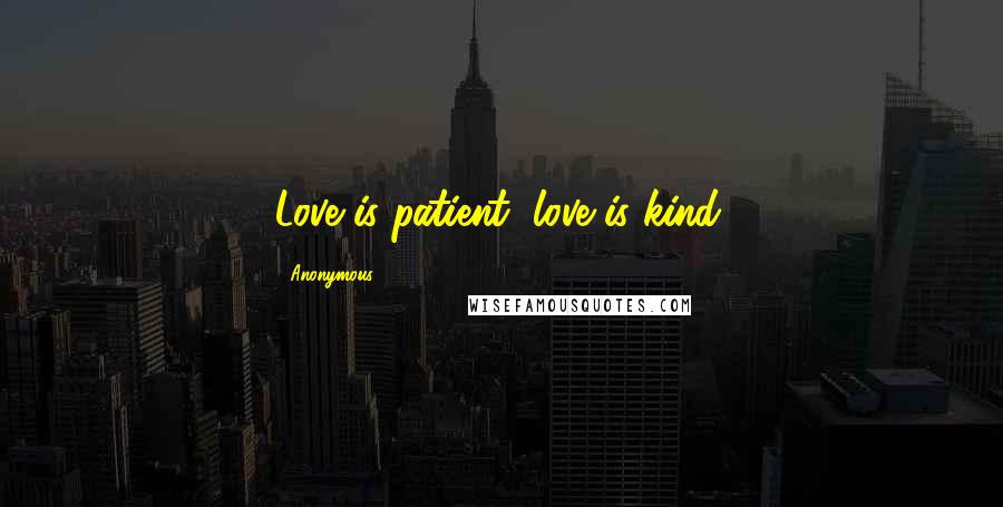 Anonymous Quotes: Love is patient, love is kind.