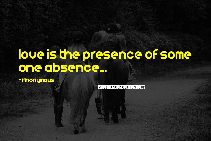Anonymous Quotes: love is the presence of some one absence...