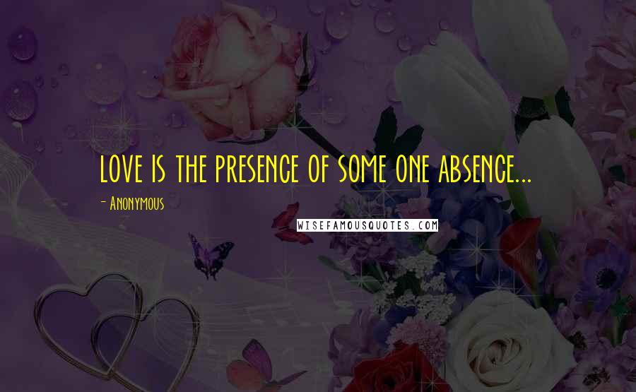 Anonymous Quotes: love is the presence of some one absence...