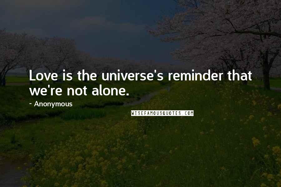 Anonymous Quotes: Love is the universe's reminder that we're not alone.