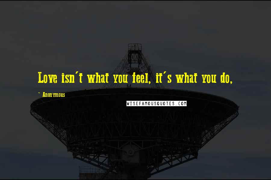 Anonymous Quotes: Love isn't what you feel, it's what you do,
