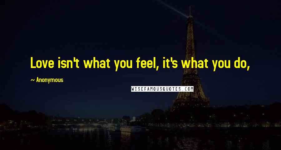Anonymous Quotes: Love isn't what you feel, it's what you do,