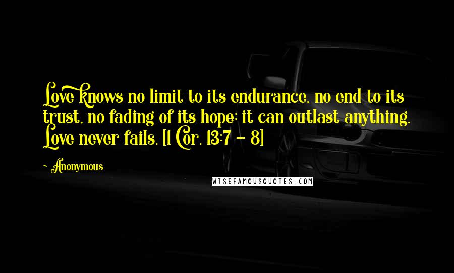 Anonymous Quotes: Love knows no limit to its endurance, no end to its trust, no fading of its hope; it can outlast anything. Love never fails. [1 Cor. 13:7 - 8]