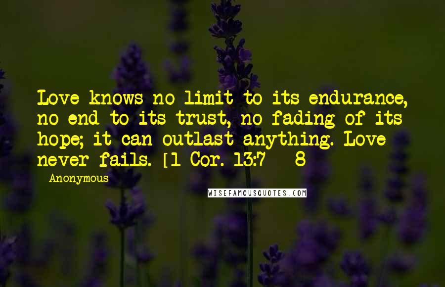 Anonymous Quotes: Love knows no limit to its endurance, no end to its trust, no fading of its hope; it can outlast anything. Love never fails. [1 Cor. 13:7 - 8]