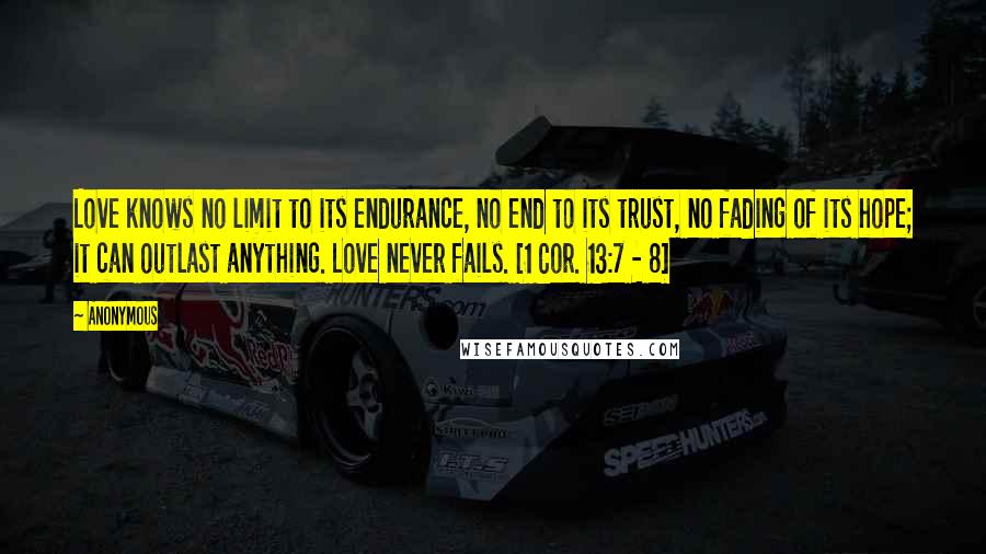 Anonymous Quotes: Love knows no limit to its endurance, no end to its trust, no fading of its hope; it can outlast anything. Love never fails. [1 Cor. 13:7 - 8]