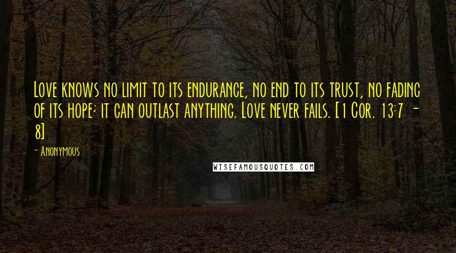 Anonymous Quotes: Love knows no limit to its endurance, no end to its trust, no fading of its hope; it can outlast anything. Love never fails. [1 Cor. 13:7 - 8]