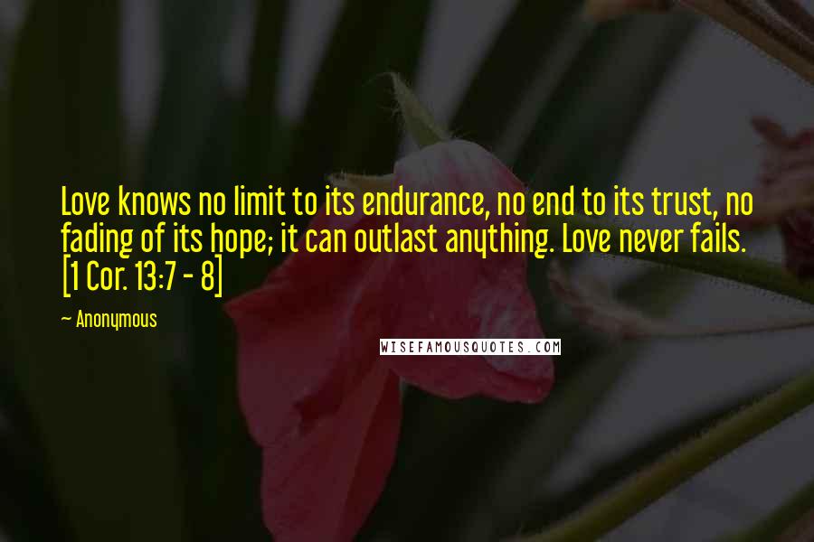 Anonymous Quotes: Love knows no limit to its endurance, no end to its trust, no fading of its hope; it can outlast anything. Love never fails. [1 Cor. 13:7 - 8]