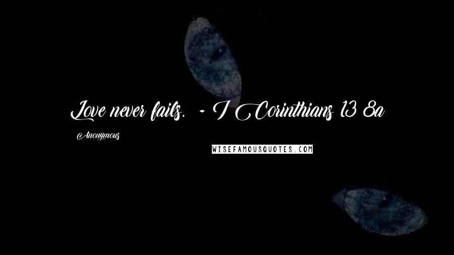 Anonymous Quotes: Love never fails. - I Corinthians 13:8a