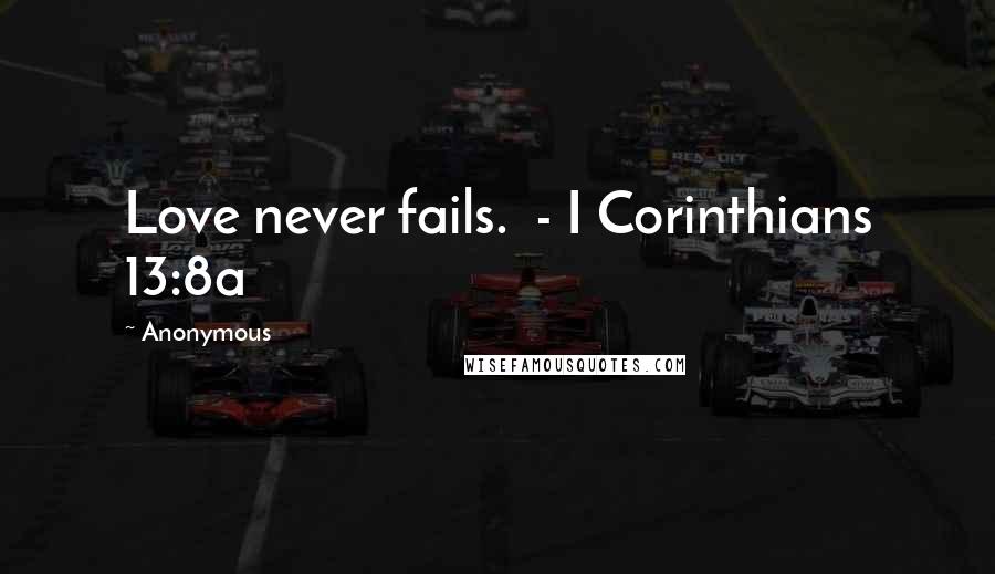 Anonymous Quotes: Love never fails. - I Corinthians 13:8a