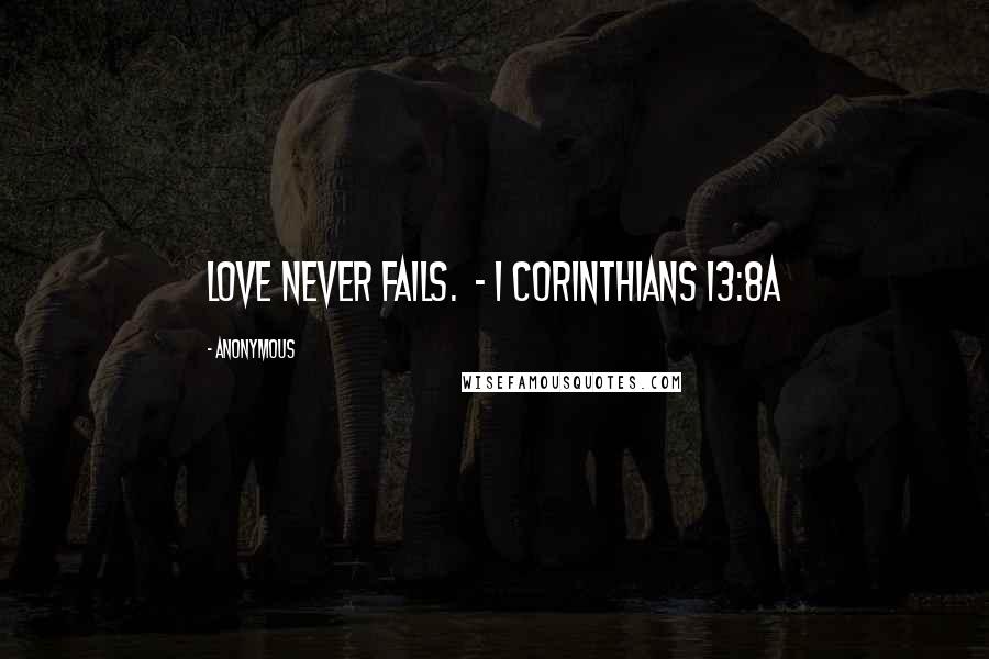 Anonymous Quotes: Love never fails. - I Corinthians 13:8a