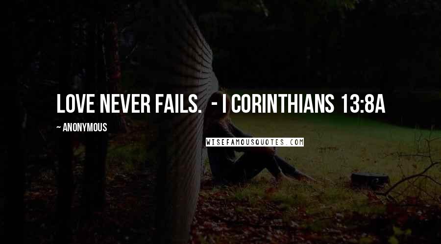 Anonymous Quotes: Love never fails. - I Corinthians 13:8a