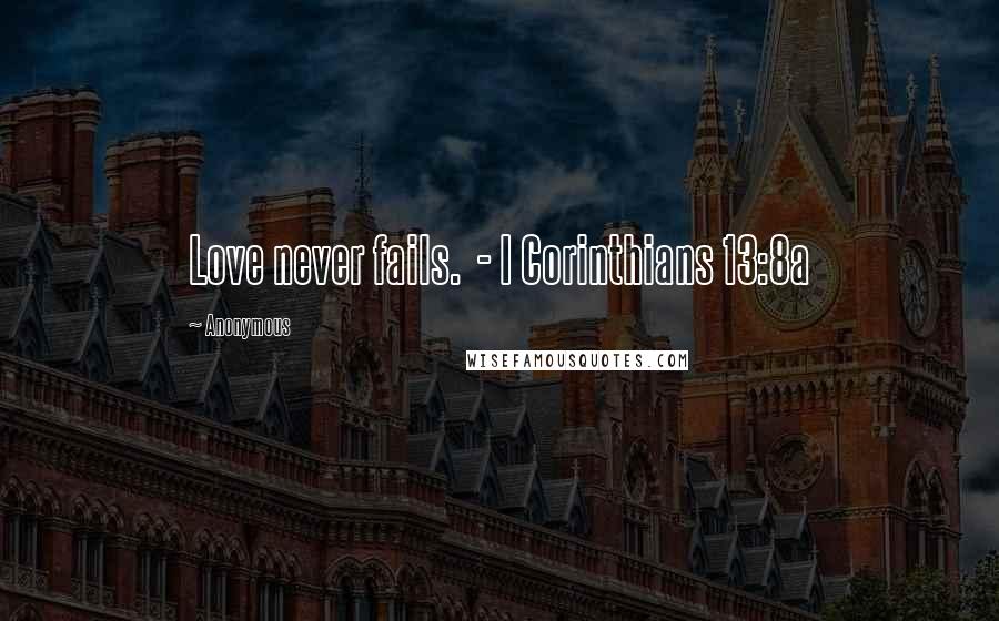 Anonymous Quotes: Love never fails. - I Corinthians 13:8a