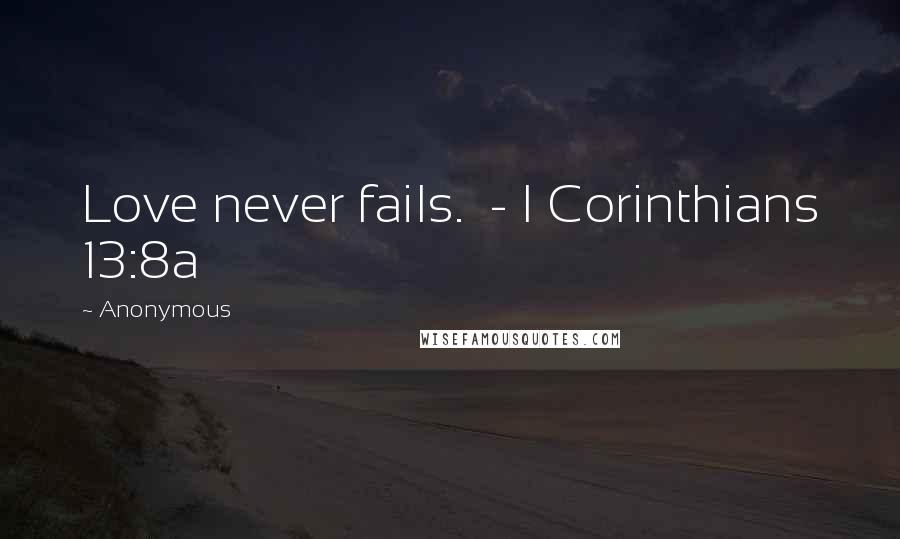 Anonymous Quotes: Love never fails. - I Corinthians 13:8a
