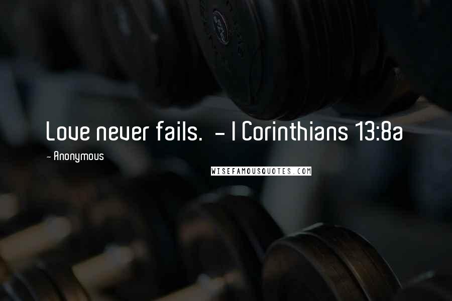 Anonymous Quotes: Love never fails. - I Corinthians 13:8a