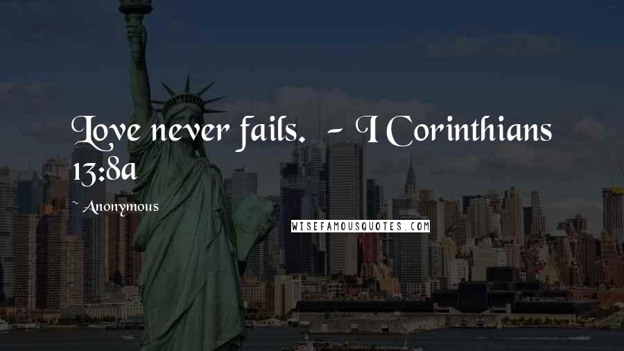 Anonymous Quotes: Love never fails. - I Corinthians 13:8a