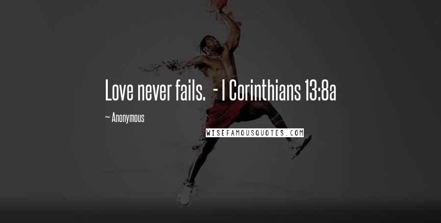 Anonymous Quotes: Love never fails. - I Corinthians 13:8a