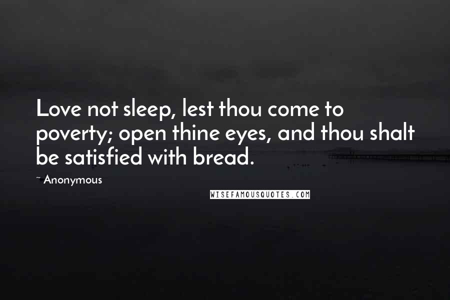 Anonymous Quotes: Love not sleep, lest thou come to poverty; open thine eyes, and thou shalt be satisfied with bread.